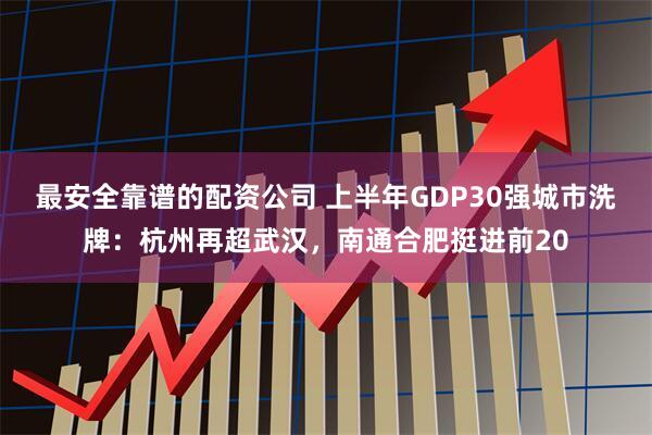 最安全靠谱的配资公司 上半年GDP30强城市洗牌：杭州再超武汉，南通合肥挺进前20