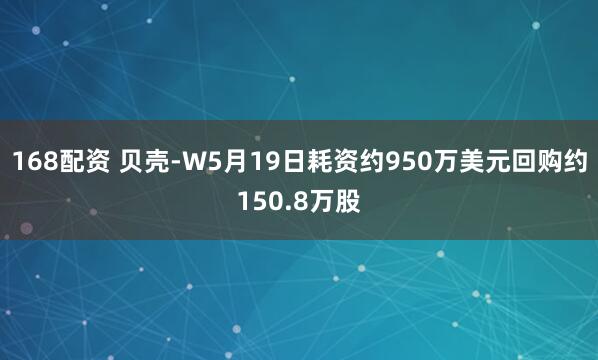 168配资 贝壳-W5月19日耗资约950万美元回购约150.8万股