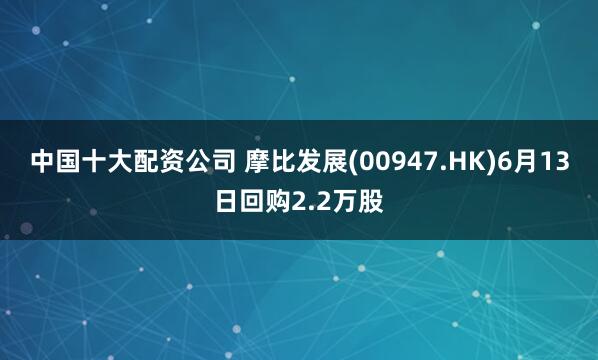 中国十大配资公司 摩比发展(00947.HK)6月13日回购2.2万股