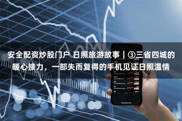 安全配资炒股门户 日照旅游故事｜③三省四城的暖心接力，一部失而复得的手机见证日照温情