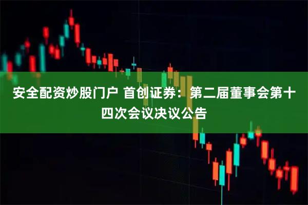 安全配资炒股门户 首创证券：第二届董事会第十四次会议决议公告