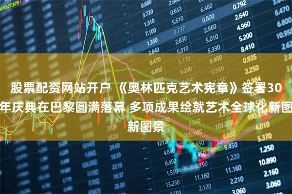 股票配资网站开户 《奥林匹克艺术宪章》签署30周年庆典在巴黎圆满落幕 多项成果绘就艺术全球化新图景