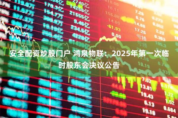 安全配资炒股门户 鸿泉物联：2025年第一次临时股东会决议公告