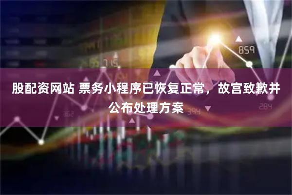 股配资网站 票务小程序已恢复正常，故宫致歉并公布处理方案