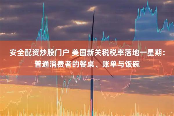 安全配资炒股门户 美国新关税税率落地一星期：普通消费者的餐桌、账单与饭碗