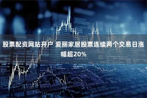 股票配资网站开户 爱丽家居股票连续两个交易日涨幅超20%
