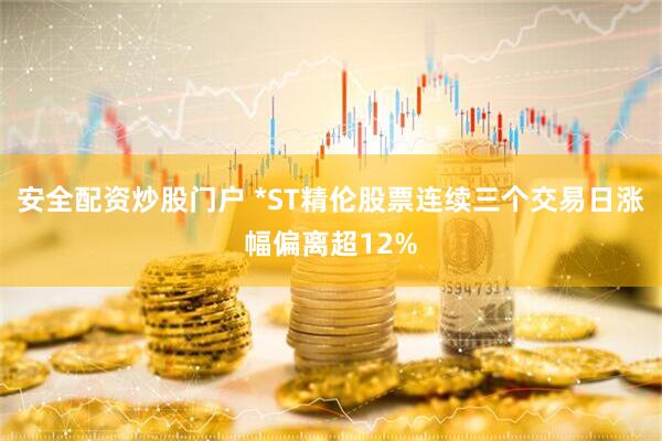 安全配资炒股门户 *ST精伦股票连续三个交易日涨幅偏离超12%