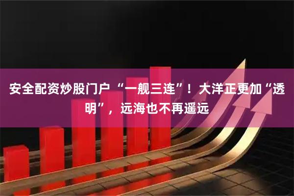 安全配资炒股门户 “一舰三连”！大洋正更加“透明”，远海也不再遥远