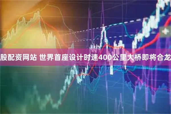 股配资网站 世界首座设计时速400公里大桥即将合龙