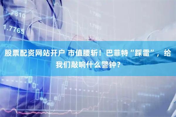 股票配资网站开户 市值腰斩！巴菲特“踩雷”，给我们敲响什么警钟？