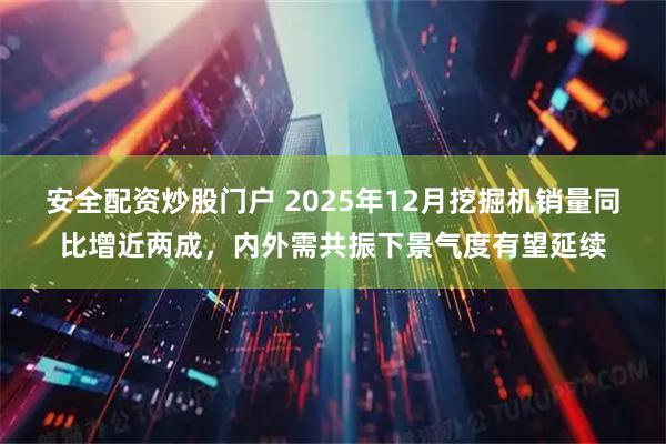 安全配资炒股门户 2025年12月挖掘机销量同比增近两成，内外需共振下景气度有望延续