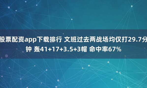 股票配资app下载排行 文班过去两战场均仅打29.7分钟 轰41+17+3.5+3帽 命中率67%
