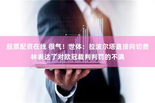 股票配资在线 很气！世体：拉波尔塔直接向切费林表达了对欧冠裁判判罚的不满