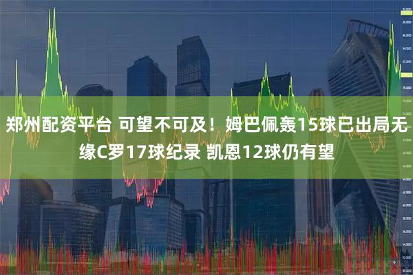 郑州配资平台 可望不可及！姆巴佩轰15球已出局无缘C罗17球纪录 凯恩12球仍有望