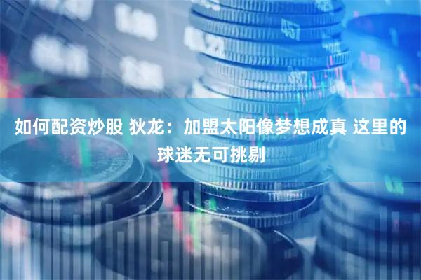 如何配资炒股 狄龙：加盟太阳像梦想成真 这里的球迷无可挑剔